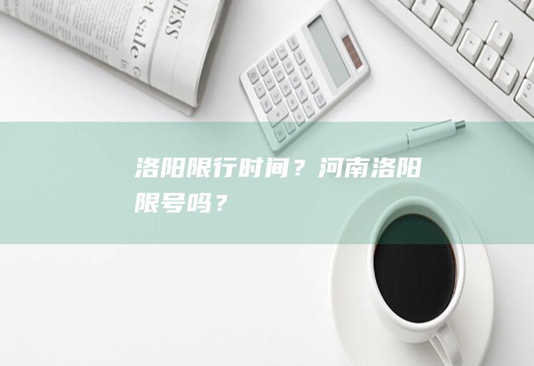 洛阳限行时间？河南洛阳限号吗？