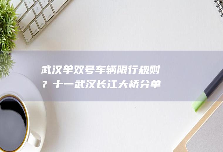 武汉单双号车辆限行规则？十一武汉长江大桥分单双号吗？