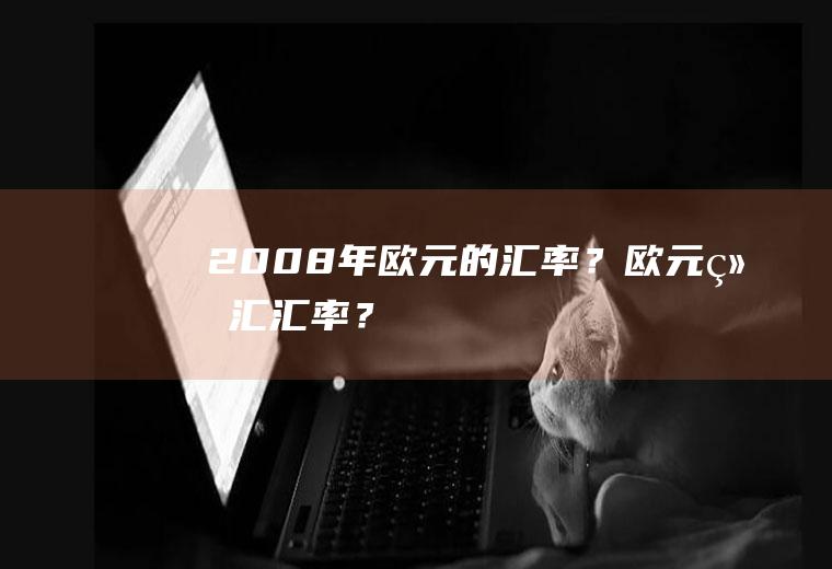 2008年欧元的汇率？欧元结汇汇率？