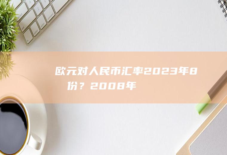 欧元对人民币汇率2023年8月份？2008年欧元的汇率？