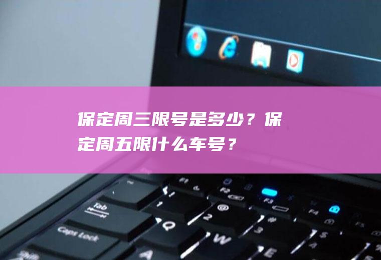 保定周三限号是多少？保定周五限什么车号？