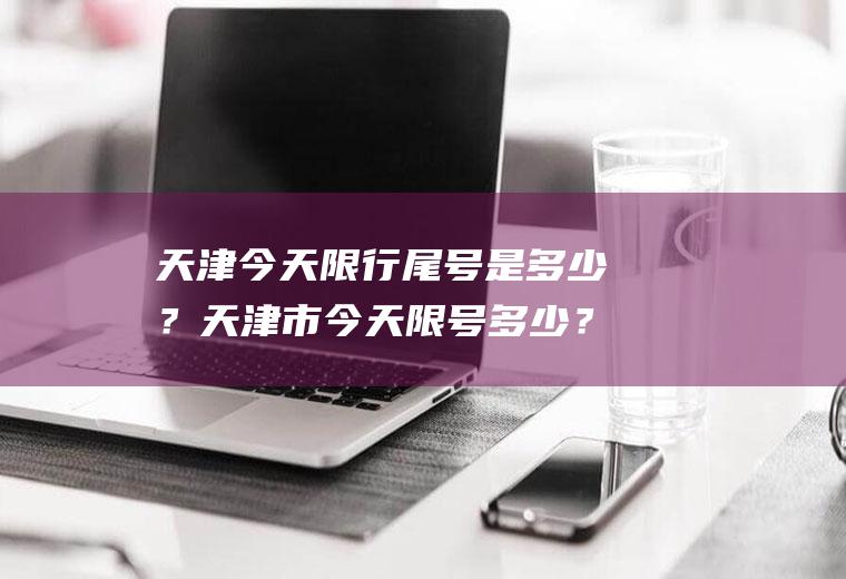 天津今天限行尾号是多少？天津市今天限号多少？