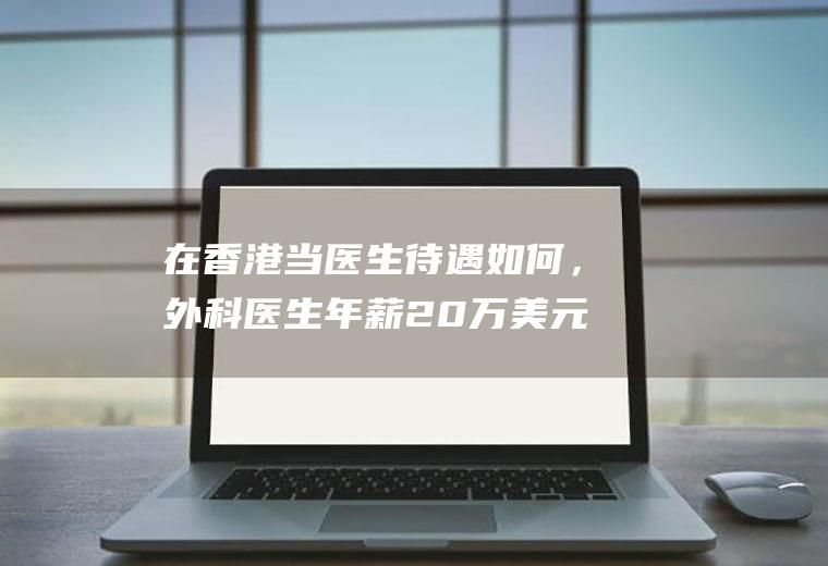 在香港当医生待遇如何，外科医生年薪20万美元，香港医生奋斗十年在香港能买什么样的房子？2021年香港使用的是什么货币？