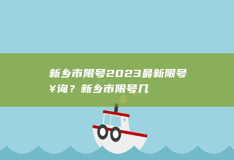 新乡市限号2023最新限号查询？新乡市限号几点开始到几点结束？