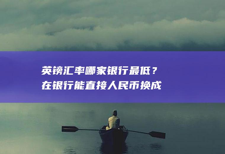 英镑汇率哪家银行最低？在银行能直接人民币换成英镑吗？
