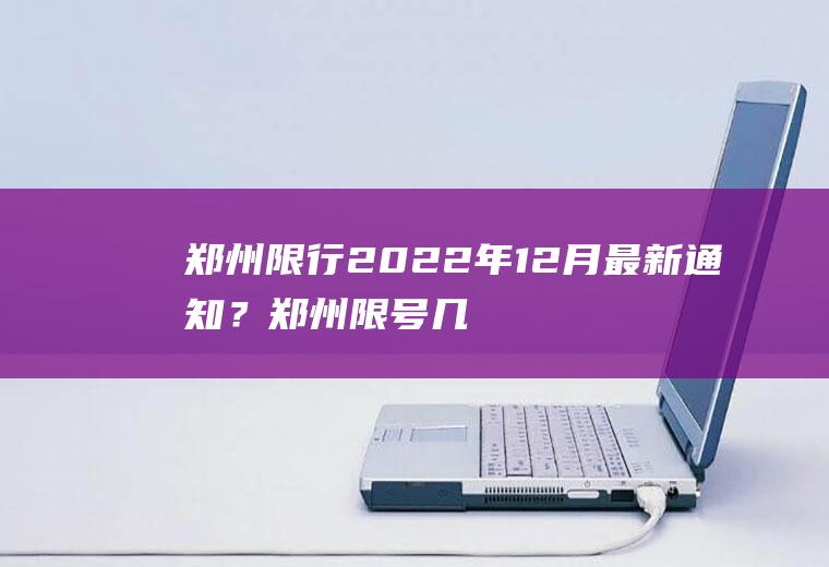 郑州限行2022年12月最新通知？郑州限号几点开始几点结束？