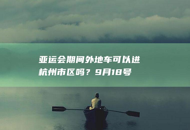 亚运会期间外地车可以进杭州市区吗？9月18号杭州限行都有哪些路段？