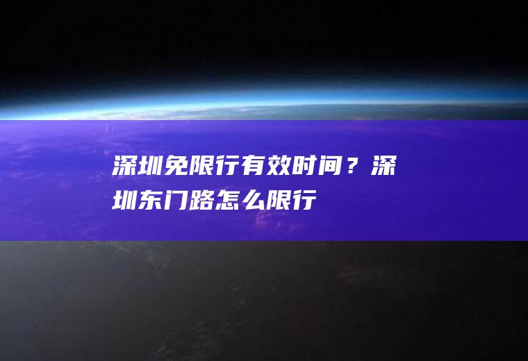 深圳免限行有效时间？深圳东门路怎么限行