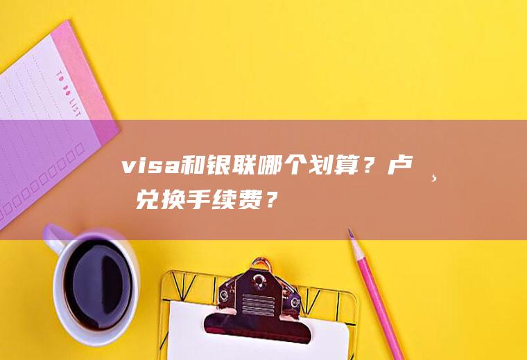 visa和银联哪个划算？卢布兑换手续费？
