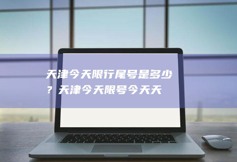 天津今天限行尾号是多少？天津今天限号-今天天津车牌限什么号？
