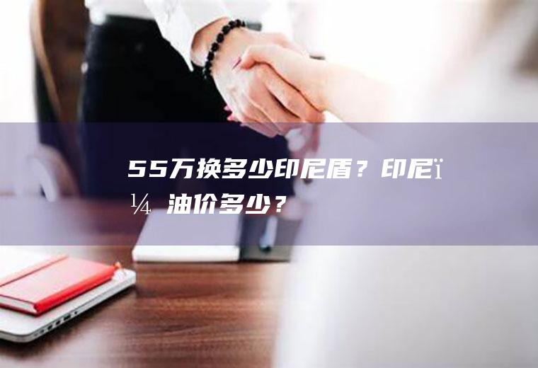55万换多少印尼盾？印尼，油价多少？