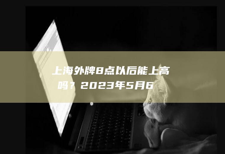上海外牌8点以后能上高架吗？2023年5月6号上海内环地面和高架可允许外地牌照车通行？