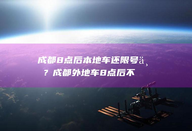 成都8点后本地车还限号不？成都外地车8点后不限行吗？