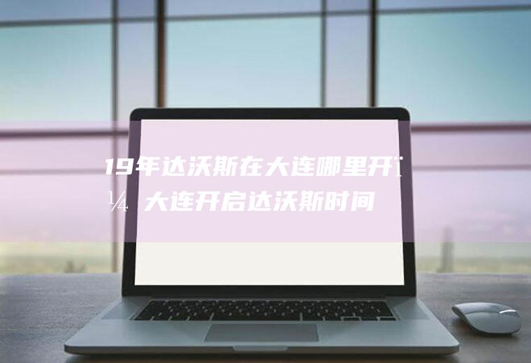 19年达沃斯在大连哪里开？大连开启达沃斯时间是怎么回事？