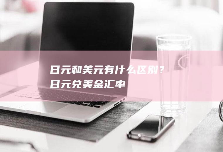 日元和美元有什么区别？日元兑美金汇率