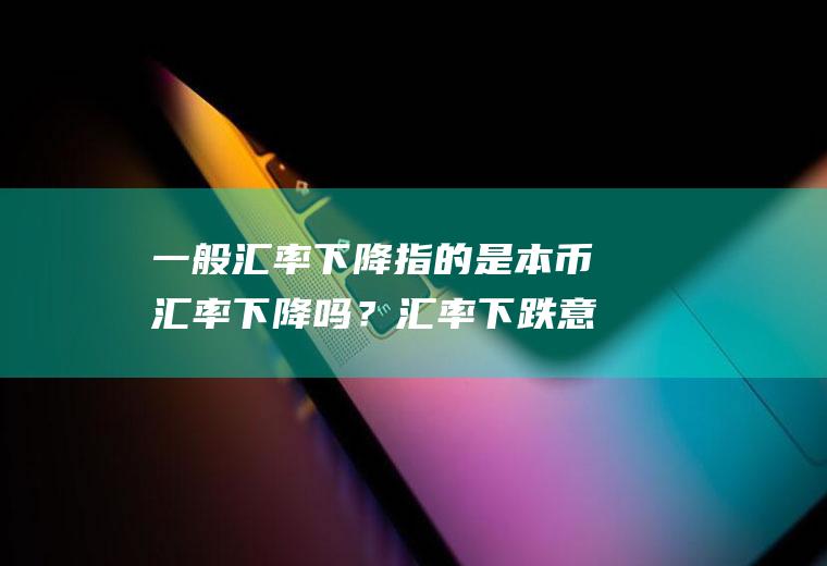 一般汇率下降指的是本币汇率下降吗？汇率下跌意味什么？