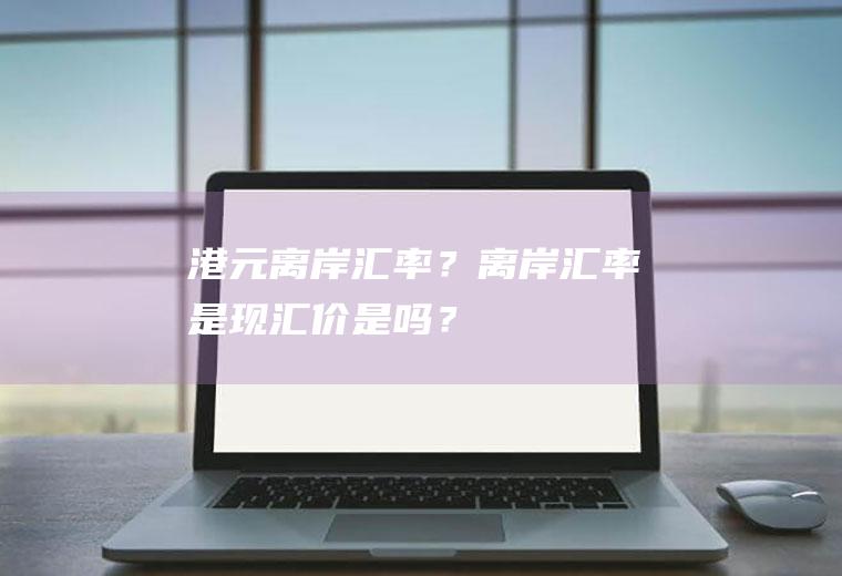 港元离岸汇率？离岸汇率是现汇价是吗？