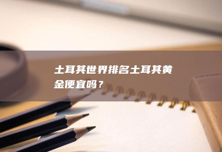 土耳其世界排名土耳其黄金便宜吗？