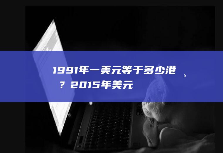 1991年一美元等于多少港币？2015年美元汇率多少？