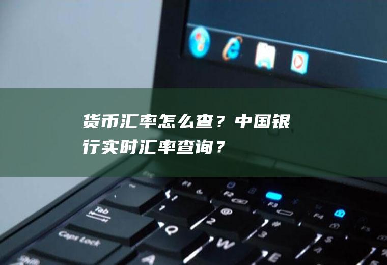 货币汇率怎么查？中国银行实时汇率查询？
