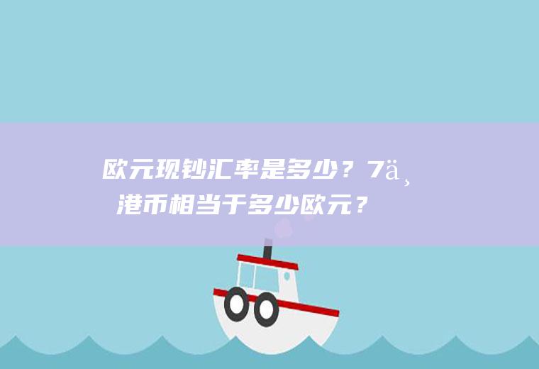 欧元现钞汇率是多少？7万港币相当于多少欧元？
