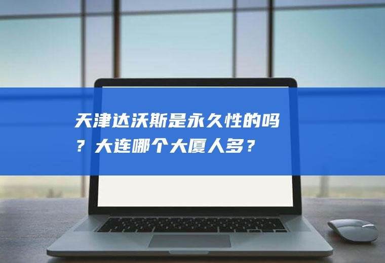 天津达沃斯是永久性的吗？大连哪个大厦人多？