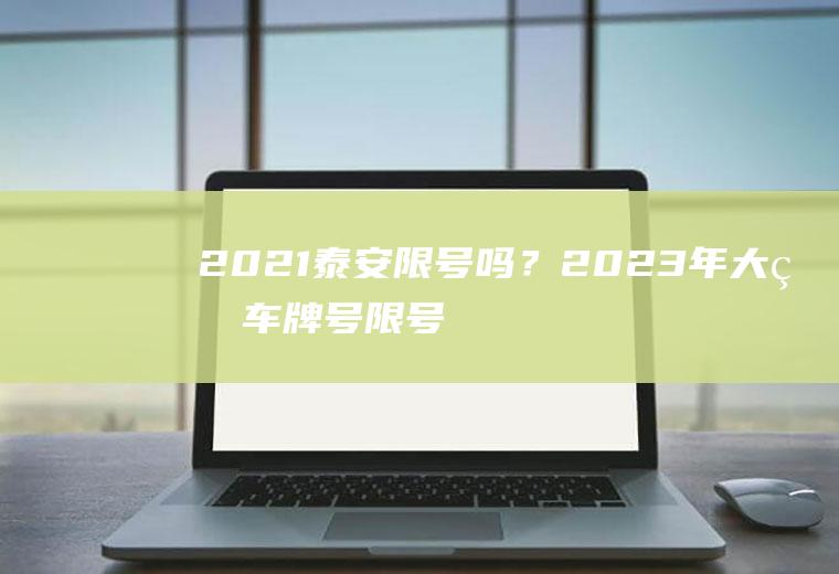 2021泰安限号吗？2023年大理车牌号限号最新规定？
