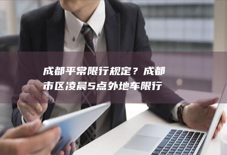 成都平常限行规定？成都市区凌晨5点外地车限行吗？
