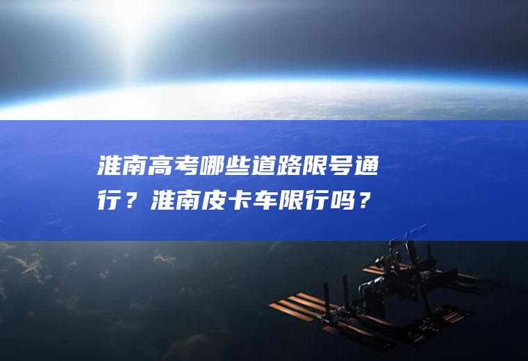淮南高考哪些道路限号通行？淮南皮卡车限行吗？
