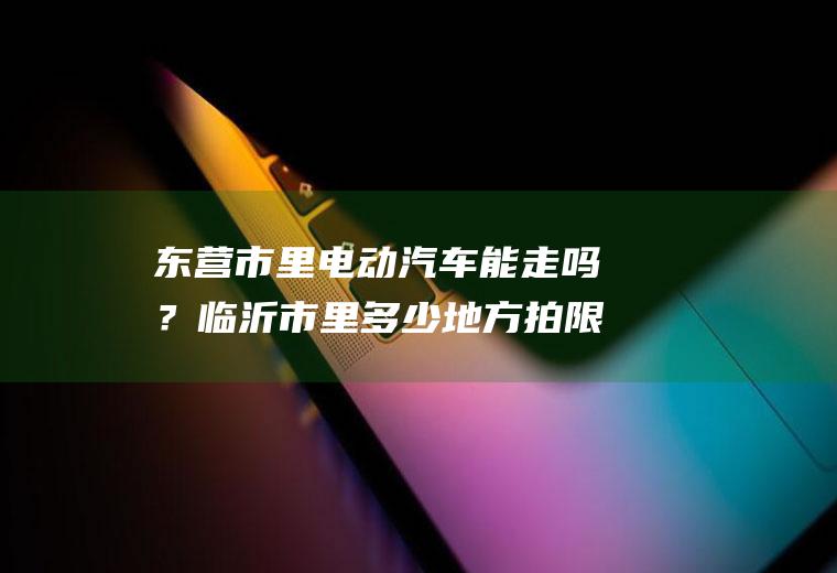 东营市里电动汽车能走吗？临沂市里多少地方拍限行？