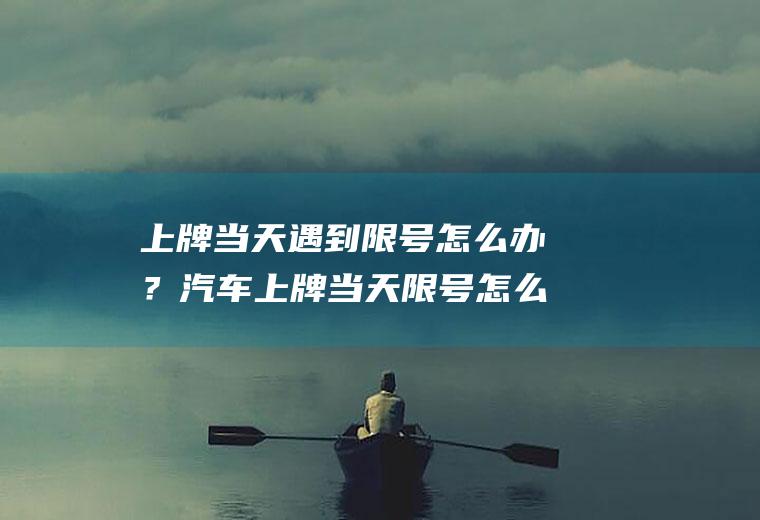 上牌当天遇到限号怎么办？汽车上牌当天限号怎么办？