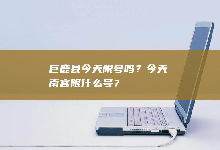 巨鹿县今天限号吗？今天南宫限什么号？
