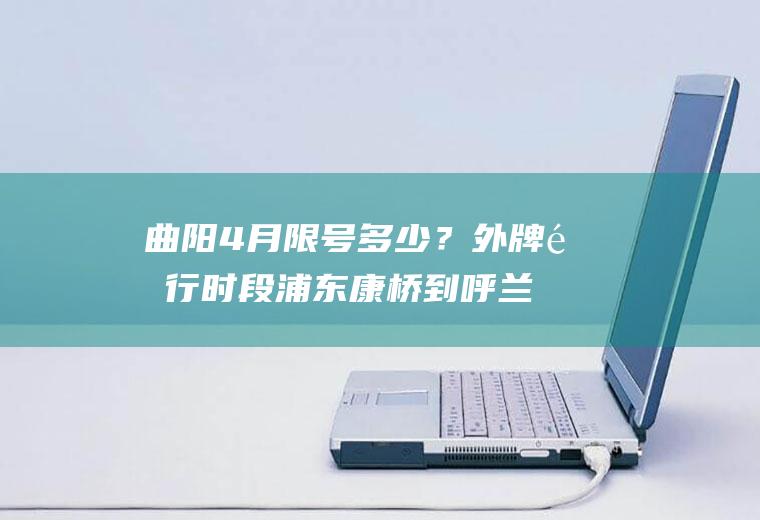 曲阳4月限号多少？外牌限行时段浦东康桥到呼兰路怎么走？
