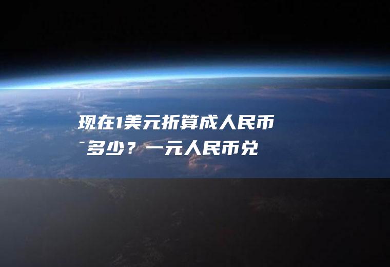 现在,1美元折算成人民币是多少？一元人民币兑换多少台币？