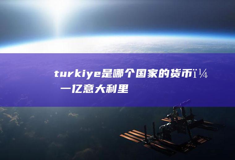 turkiye是哪个国家的货币？一亿意大利里拉多少美元？