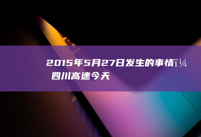 2015年5月27日发生的事情？四川高速今天允许货车通行吗？