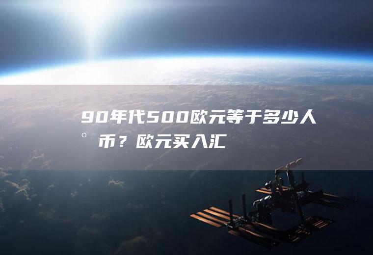 90年代500欧元等于多少人民币？欧元买入汇率