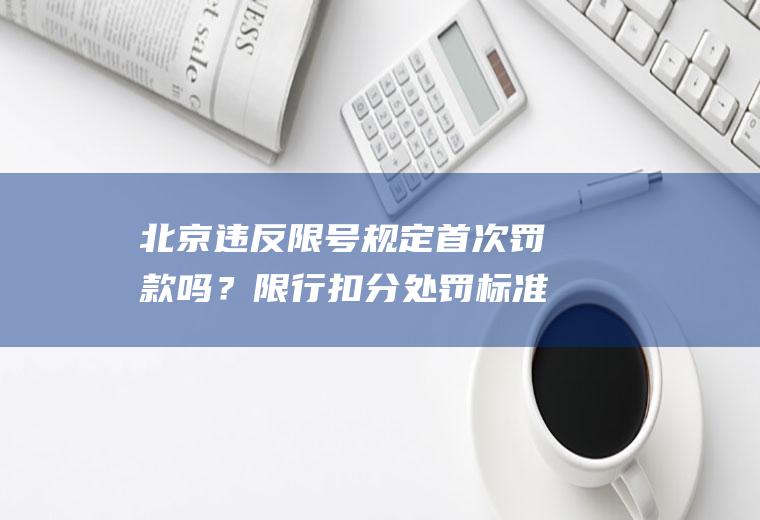 北京违反限号规定首次罚款吗？限行扣分处罚标准北京？