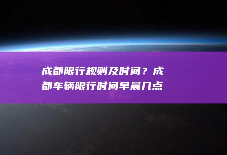 成都限行规则及时间？成都车辆限行时间早晨几点开始？