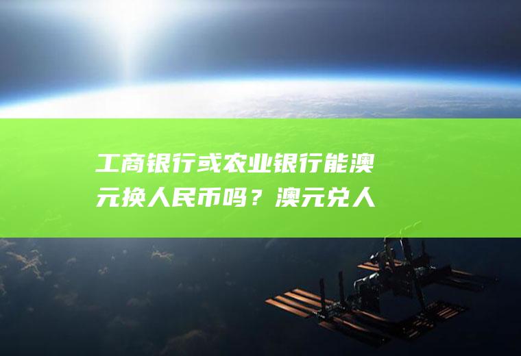 工商银行或农业银行能澳元换人民币吗？澳元兑人民币历史最低汇率是多少？