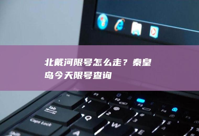 北戴河限号怎么走？秦皇岛今天限号查询