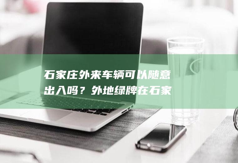 石家庄外来车辆可以随意出入吗？外地绿牌在石家庄早晚高峰限行吗？