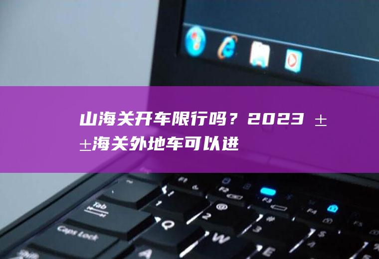 山海关开车限行吗？2023山海关外地车可以进去吗？