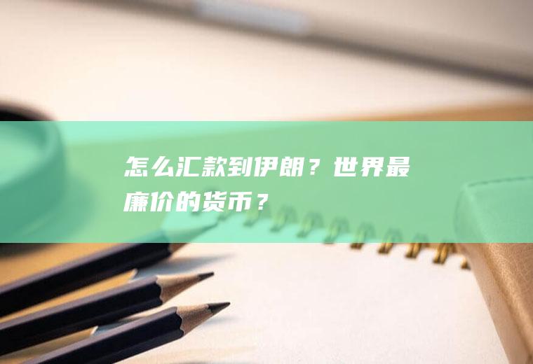 怎么汇款到伊朗？世界最廉价的货币？