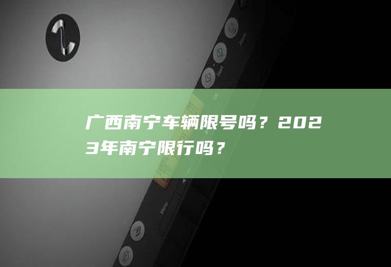 广西南宁车辆限号吗？2023年南宁限行吗？