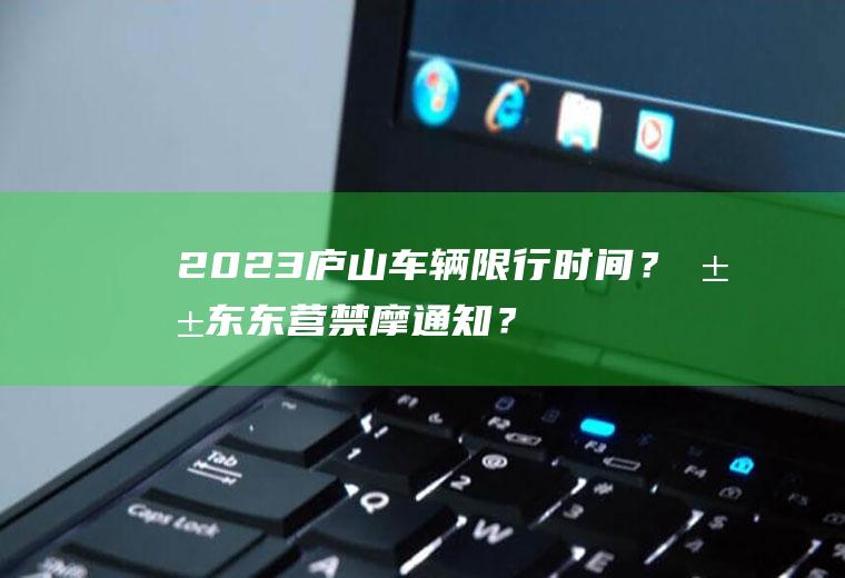 2023庐山车辆限行时间？山东东营禁摩通知？