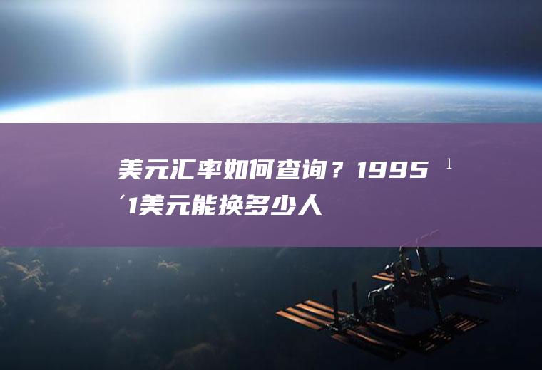 美元汇率如何查询？1995年1美元能换多少人民币？