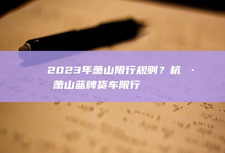 2023年萧山限行规则？杭州萧山蓝牌货车限行标准？