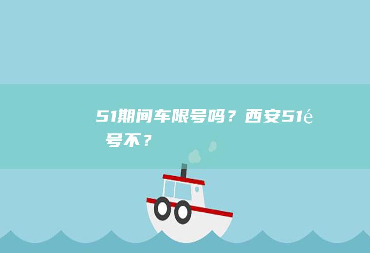 51期间车限号吗？西安51限号不？