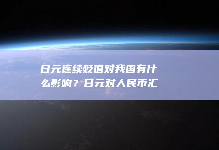 日元连续贬值对我国有什么影响？日元对人民币汇率到2018年还会涨价吗？